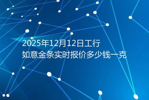 2025年12月12日工行如意金条实时报价多少钱一克
