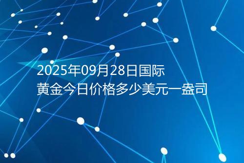 2025年09月28日国际黄金今日价格多少美元一盎司