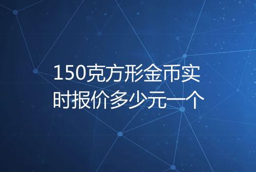 150克方形金币实时报价多少元一个