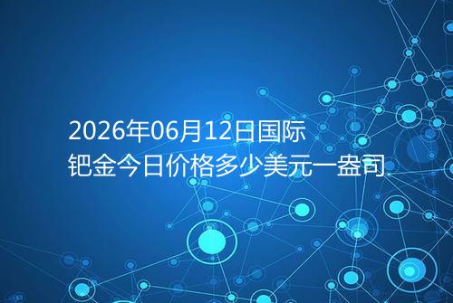 2026年06月12日国际钯金今日价格多少美元一盎司