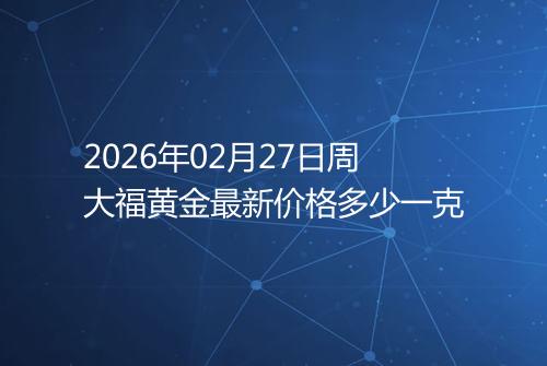 2026年02月27日周大福黄金最新价格多少一克