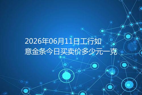 2026年06月11日工行如意金条今日买卖价多少元一克