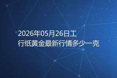 2026年05月26日工行纸黄金最新行情多少一克