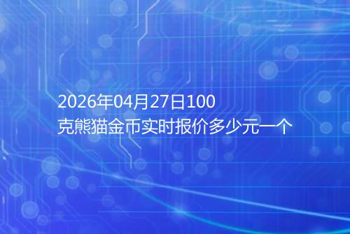 2026年04月27日100克熊猫金币实时报价多少元一个