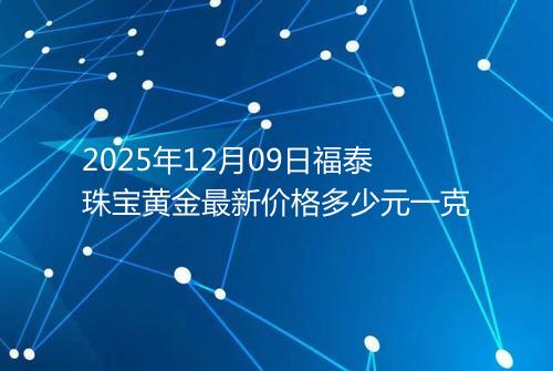 2025年12月09日福泰珠宝黄金最新价格多少元一克