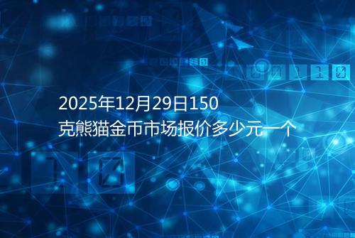 2025年12月29日150克熊猫金币市场报价多少元一个