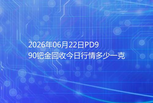 2026年06月22日PD990钯金回收今日行情多少一克