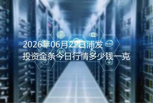 2026年06月22日浦发投资金条今日行情多少钱一克