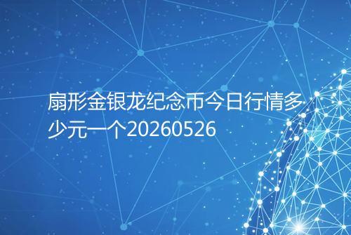 扇形金银龙纪念币今日行情多少元一个20260526