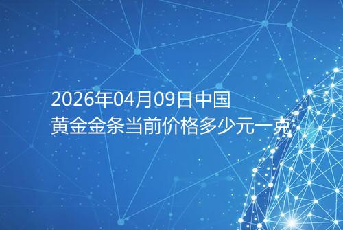 2026年04月09日中国黄金金条当前价格多少元一克