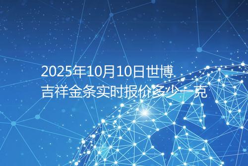 2025年10月10日世博吉祥金条实时报价多少一克