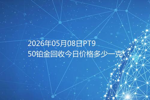2026年05月08日PT950铂金回收今日价格多少一克