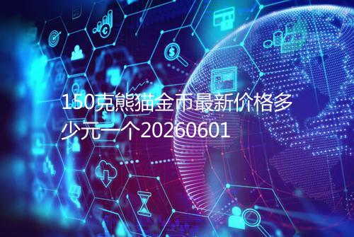 150克熊猫金币最新价格多少元一个20260601