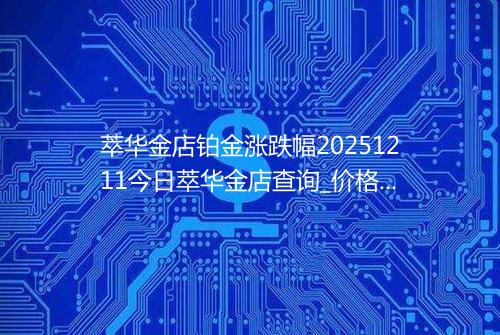 萃华金店铂金涨跌幅20251211今日萃华金店查询_价格一览表2025年12月11日 0004