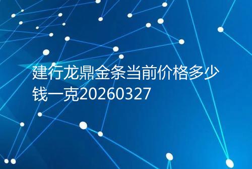 建行龙鼎金条当前价格多少钱一克20260327