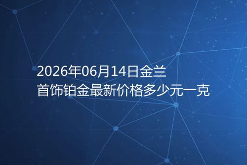 2026年06月14日金兰首饰铂金最新价格多少元一克