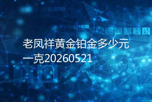 老凤祥黄金铂金多少元一克20260521