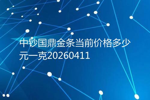 中钞国鼎金条当前价格多少元一克20260411