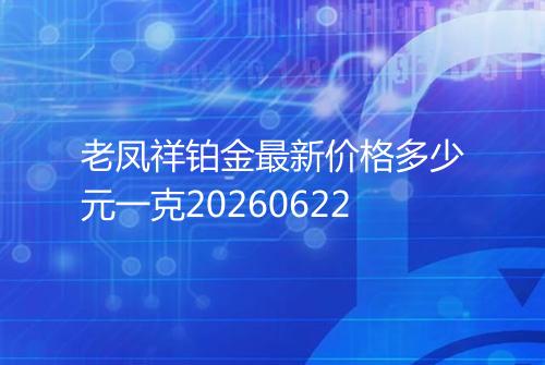 老凤祥铂金最新价格多少元一克20260622