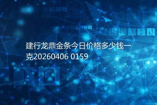 建行龙鼎金条今日价格多少钱一克20260406 0159