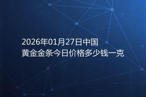 2026年01月27日中国黄金金条今日价格多少钱一克