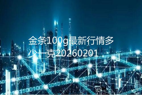 金条100g最新行情多少一克20260201