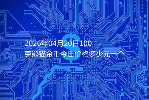 2026年04月20日100克熊猫金币今日价格多少元一个