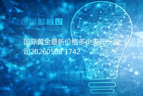 国际黄金最新价格多少美元一盎司20260508 1742