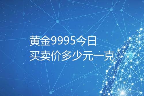 黄金9995今日买卖价多少元一克