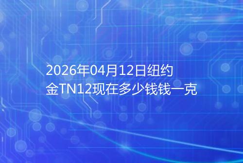 2026年04月12日纽约金TN12现在多少钱钱一克