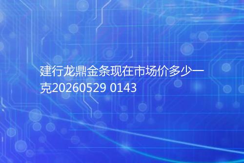 建行龙鼎金条现在市场价多少一克20260529 0143