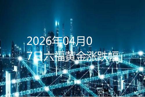 2026年04月07日六福黄金涨跌幅