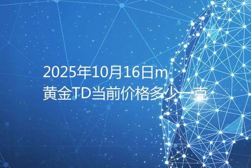 2025年10月16日m黄金TD当前价格多少一克