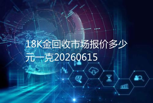 18K金回收市场报价多少元一克20260615