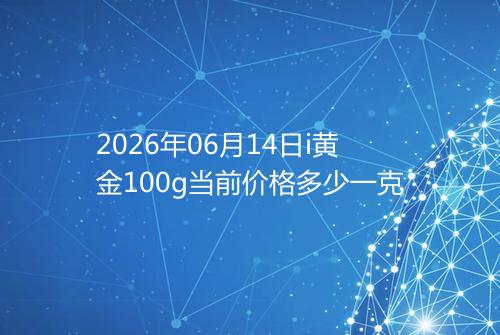 2026年06月14日i黄金100g当前价格多少一克