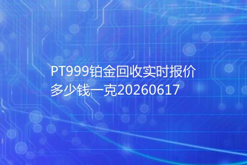 PT999铂金回收实时报价多少钱一克20260617