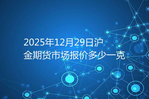 2025年12月29日沪金期货市场报价多少一克