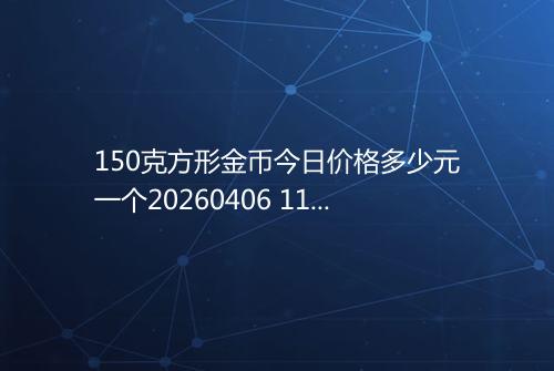 150克方形金币今日价格多少元一个20260406 1158