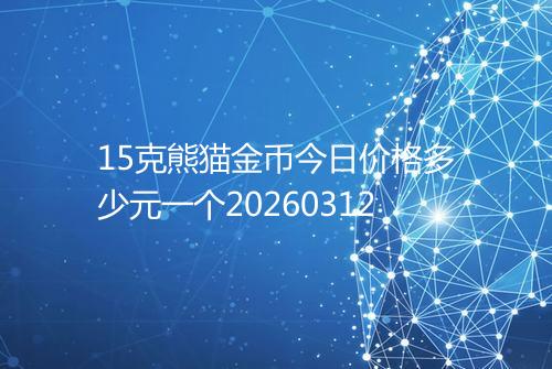 15克熊猫金币今日价格多少元一个20260312