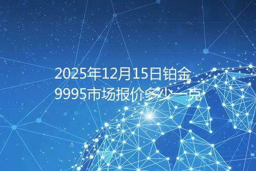 2025年12月15日铂金9995市场报价多少一克