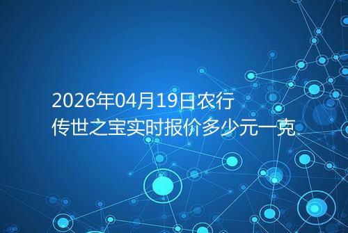 2026年04月19日农行传世之宝实时报价多少元一克