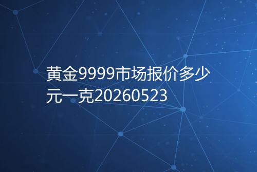 黄金9999市场报价多少元一克20260523
