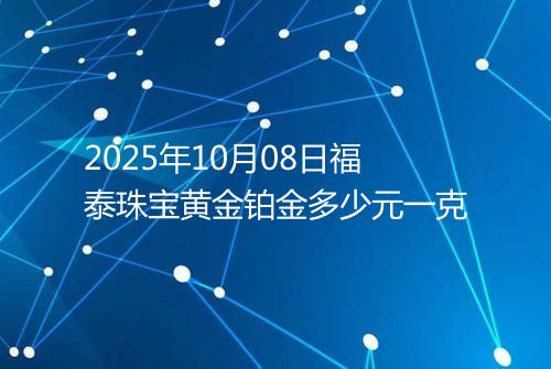 2025年10月08日福泰珠宝黄金铂金多少元一克
