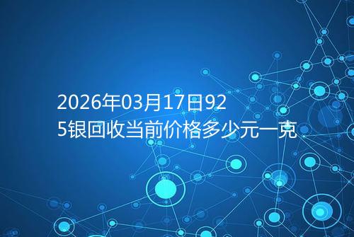 2026年03月17日925银回收当前价格多少元一克