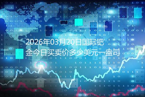 2026年03月20日国际钯金今日买卖价多少美元一盎司