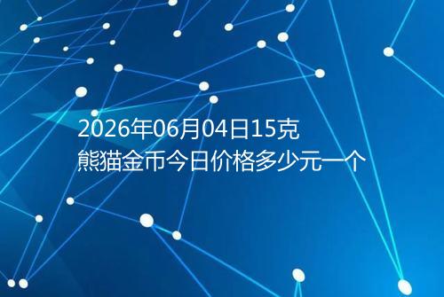 2026年06月04日15克熊猫金币今日价格多少元一个