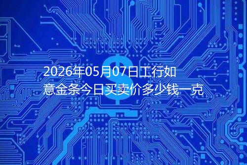2026年05月07日工行如意金条今日买卖价多少钱一克