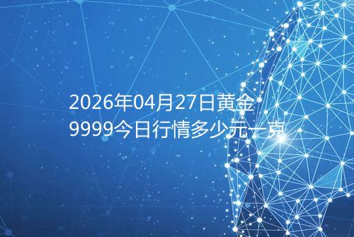 2026年04月27日黄金9999今日行情多少元一克