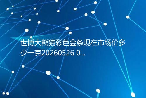 世博大熊猫彩色金条现在市场价多少一克20260526 0958