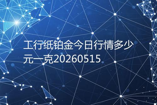 工行纸铂金今日行情多少元一克20260515